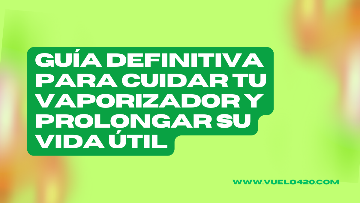 Guía Definitiva para Cuidar Tu Vaporizador y Prolongar su Vida Útil